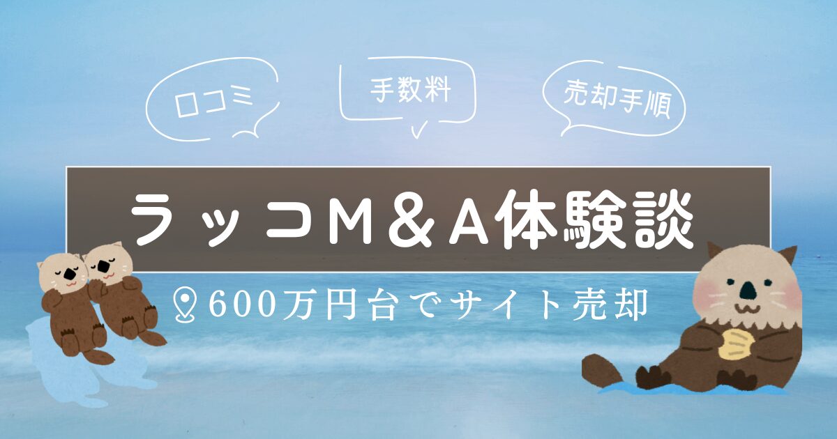 【600万円体験談】ラッコM＆Aの評判口コミ｜サイト売却の流れやコツを解説